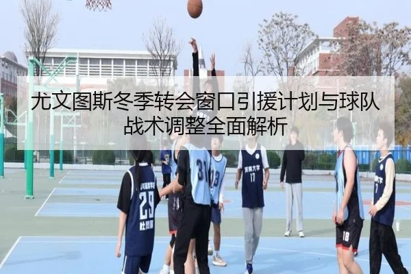 尤文图斯冬季转会窗口引援计划与球队战术调整全面解析
